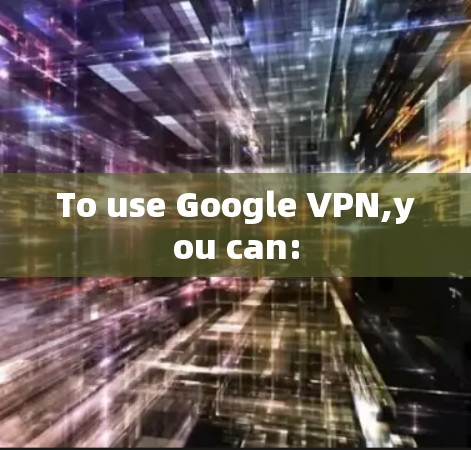 To use Google VPN,you can: To use Google VPN,you can: