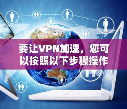 要让VPN加速,您可以按照以下步骤操作 要让VPN加速,您可以按照以下步骤操作