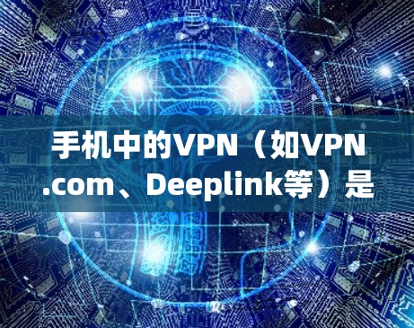 手机中的VPN（如VPN.com、Deeplink等）是一种方式，通过使用VPN软件，将用户连接到外部网络，从而保护用户的数据和网络安全。以下是关于手机VPN的基本信息
