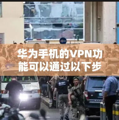 华为手机的VPN功能可以通过以下步骤操作 华为手机的VPN功能可以通过以下步骤操作
