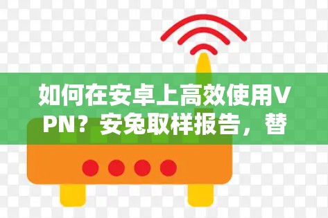 如何在安卓上高效使用VPN?安兔取样报告,替代方案指南 如何在安卓上高效使用VPN?安兔取样报告,替代方案指南