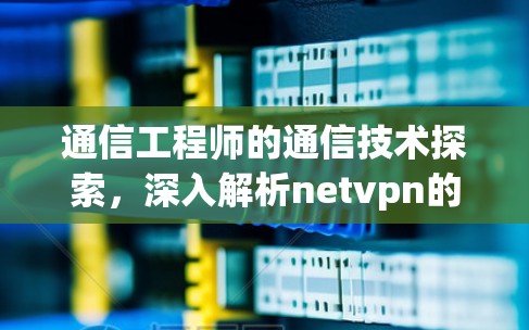 通信工程师的通信技术探索,深入解析netvpn的原理与应用 通信工程师的通信技术探索,深入解析netvpn的原理与应用