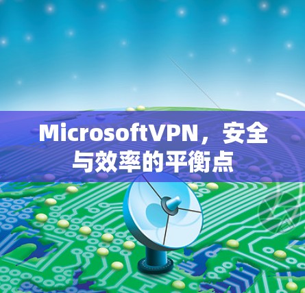 MicrosoftVPN，安全与效率的平衡点