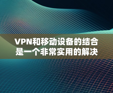 VPN和移动设备的结合是一个非常实用的解决方案,尤其是在需要在线传输数据、访问网站或分享资源时。以下是一些关于VPN和移动设备的实用信息 VPN和移动设备的结合是一个非常实用的解决方案,尤其是在需要在线传输数据、访问网站或分享资源时。以下是一些关于VPN和移动设备的实用信息