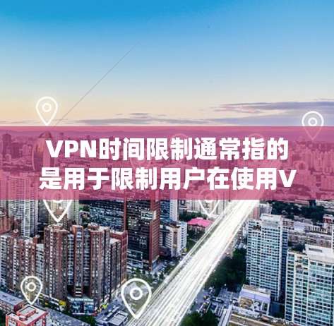 VPN时间限制通常指的是用于限制用户在使用VPN服务时的连接时间或使用时间。具体含义可以不同，但以下是一些可能的解释