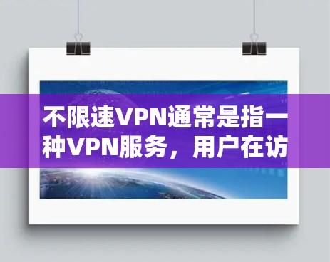 不限速VPN通常是指一种VPN服务，用户在访问目标服务器时，可以无限速度地访问，而不是被限制在一个速率范围内。这种服务有助于用户远程访问互联网资源，例如网页、文件、社交媒体等