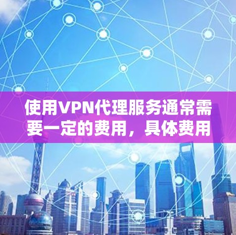 使用VPN代理服务通常需要一定的费用，具体费用会根据服务提供商、服务范围、协议类型和使用场景有所不同。以下是 VPN代理收费的一些常见情况