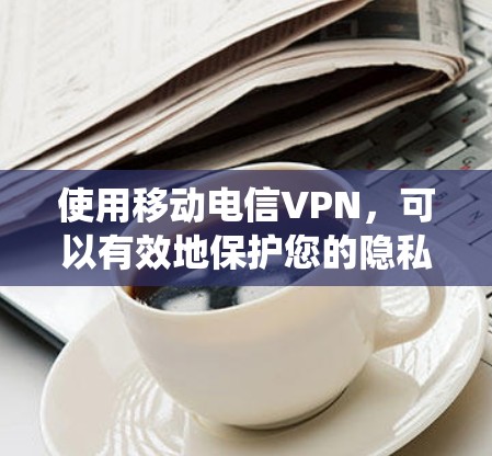 使用移动电信VPN，可以有效地保护您的隐私和数据安全。以下是一步步的指南，帮助您系统地使用该技术