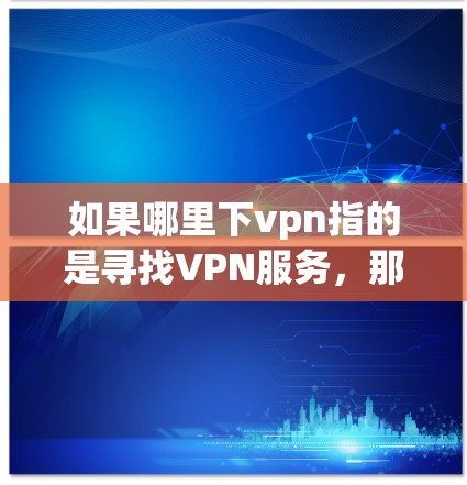 如果哪里下vpn指的是寻找VPN服务,那么以下是关于如何找到合法VPN服务的步骤 如果哪里下vpn指的是寻找VPN服务,那么以下是关于如何找到合法VPN服务的步骤