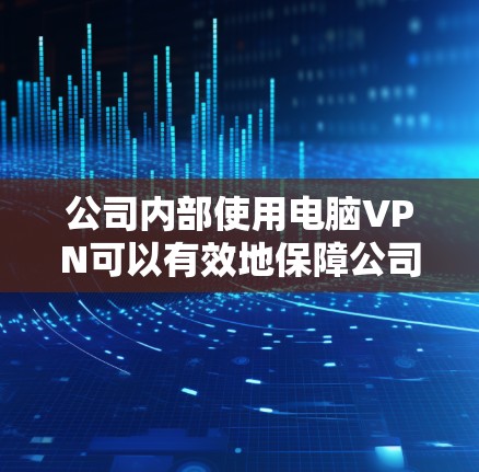 公司内部使用电脑VPN可以有效地保障公司的内部网络安全性，特别是在公司规模较大、员工较多的情况下。以下是关于公司电脑VPN的详细步骤和建议