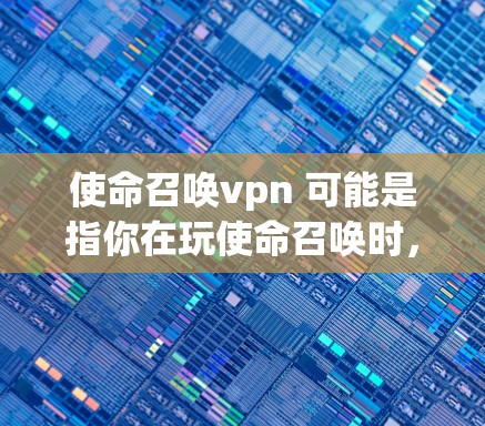 使命召唤vpn 可能是指你在玩使命召唤时，想要下载一个虚拟版或模拟版的版本。使命召唤是经典的在线对战游戏，如果你已经拥有原版，可以通过以下方式找到不同的版本