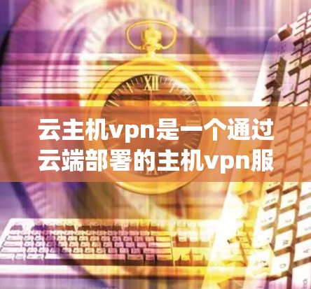 云主机vpn是一个通过云端部署的主机vpn服务，旨在提供更安全、更灵活的网络访问解决方案。以下是关于云主机vpn的详细信息