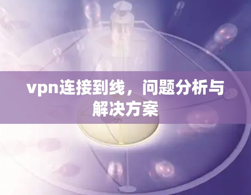 vpn连接到线,问题分析与解决方案 vpn连接到线,问题分析与解决方案