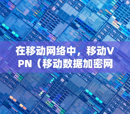 在移动网络中，移动VPN（移动数据加密网络，简称MDAN）是一种利用移动数据流量实现VPN技术的系统，主要针对移动设备和移动数据流量进行加密传输。以下是关于移动VPN和其与电信公司的相关信息