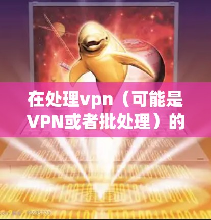 在处理vpn(可能是VPN或者批处理)的问题时,需要明确具体需求。以下是一些可能的解释和解决方案 在处理vpn(可能是VPN或者批处理)的问题时,需要明确具体需求。以下是一些可能的解释和解决方案