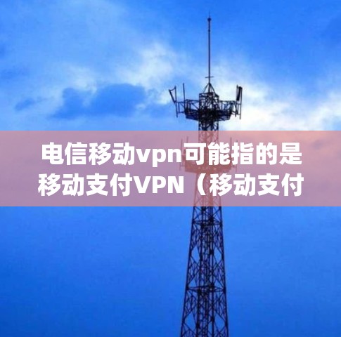 电信移动vpn可能指的是移动支付VPN（移动支付虚拟网络）是一种通过VPN技术来增强移动支付的安全性，保护用户的数据和隐私。以下是关于移动支付VPN的一些关键信息