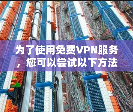 为了使用免费VPN服务,您可以尝试以下方法 为了使用免费VPN服务,您可以尝试以下方法