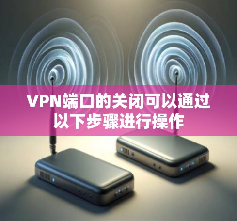 VPN端口的关闭可以通过以下步骤进行操作 VPN端口的关闭可以通过以下步骤进行操作