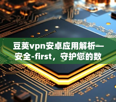 豆荚vpn安卓应用解析—安全-first，守护您的数据与隐私