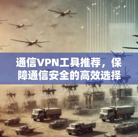 通信VPN工具推荐,保障通信安全的高效选择 通信VPN工具推荐,保障通信安全的高效选择