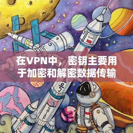 在VPN中，密钥主要用于加密和解密数据传输，确保在互联网上安全传输。以下是关于密钥在VPN中的具体含义