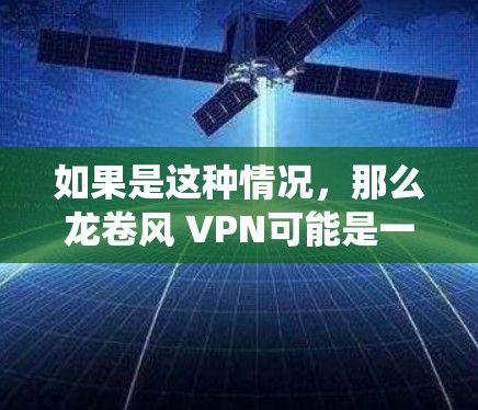 如果是这种情况，那么龙卷风 VPN可能是一种针对特定需求的VPN方案，例如用于处理视频会议、邮件、文件传输等。它可能结合了传统的VPN功能和一些额外的优化，以提高用户体验或解决某些技术难题