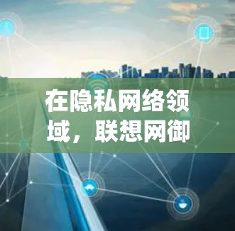 在隐私网络领域,联想网御VPN突破了传统网络的桎梏 在隐私网络领域,联想网御VPN突破了传统网络的桎梏