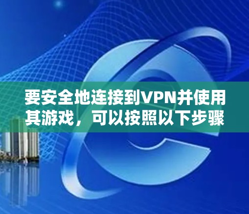 要安全地连接到VPN并使用其游戏，可以按照以下步骤进行
