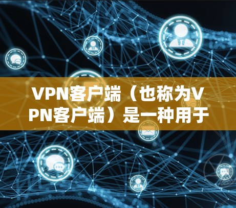 VPN客户端（也称为VPN客户端）是一种用于在Web服务器上接通的软件，通常提供加密传输，保护用户数据的安全。以下是关于VPN客户端的几种常见类型和软件推荐