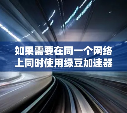 如果需要在同一个网络上同时使用绿豆加速器和VPN，你可以按照以下步骤进行操作