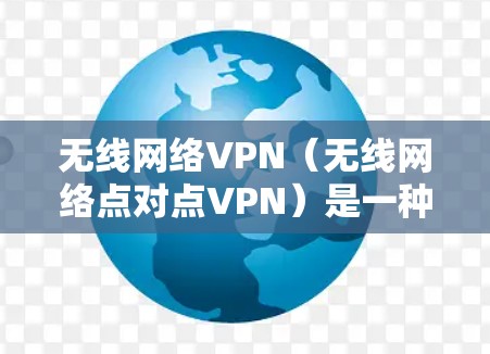 无线网络VPN（无线网络点对点VPN）是一种通过无线网络连接到局域网或广域网的VPN，用户可以在无线设备（如手机、电脑）上建立VPN连接，访问外部网络。以下是关于无线网络VPN的详细介绍