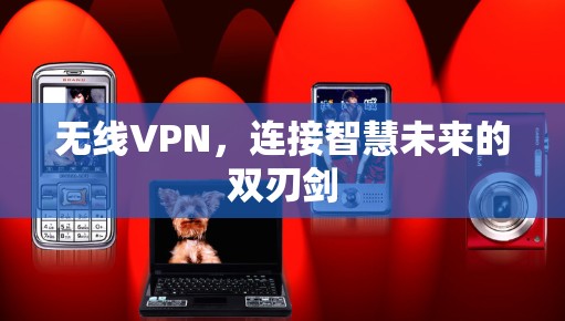 无线VPN,连接智慧未来的双刃剑 无线VPN,连接智慧未来的双刃剑