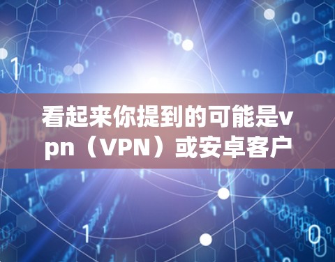 看起来你提到的可能是vpn(VPN)或安卓客户端(Android app)不过,这两个可能不是同一个概念 看起来你提到的可能是vpn(VPN)或安卓客户端(Android app)不过,这两个可能不是同一个概念