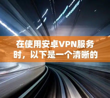 在使用安卓VPN服务时,以下是一个清晰的步骤指南 在使用安卓VPN服务时,以下是一个清晰的步骤指南