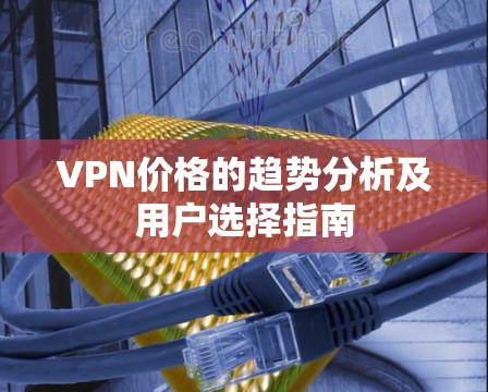 VPN价格的趋势分析及用户选择指南