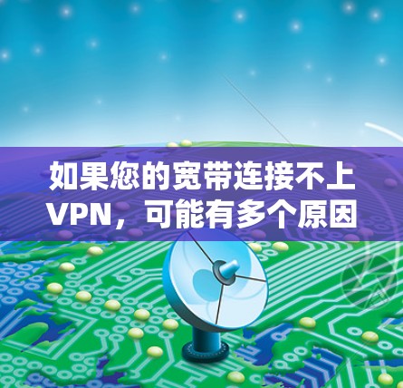 如果您的宽带连接不上VPN，可能有多个原因导致。以下是逐步的解决方案建议，您可以根据实际情况调整