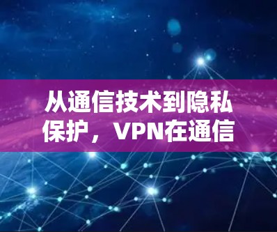 从通信技术到隐私保护,VPN在通信中的重要性 从通信技术到隐私保护,VPN在通信中的重要性