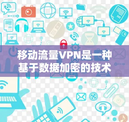 移动流量VPN是一种基于数据加密的技术，专为在移动设备上提供高流量数据传输的安全服务。以下是对该技术的详细总结