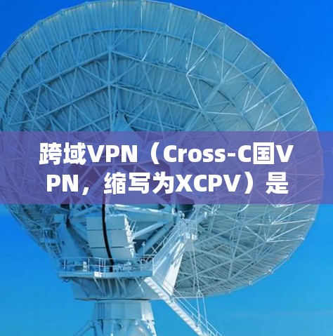 跨域VPN（Cross-C国VPN，缩写为XCPV）是一种用于访问国际互联网服务的VPN。它允许用户通过国家边界内的互联网访问国际网站，而无需担心被阻挡或限制
