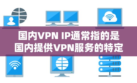 国内VPN IP通常指的是国内提供VPN服务的特定IP地址范围。在不同的国家和地区,VPN服务的IP分配策略可能会有所不同。以下是一些常见的国内VPN IP 范围和特点 国内VPN IP通常指的是国内提供VPN服务的特定IP地址范围。在不同的国家和地区,VPN服务的IP分配策略可能会有所不同。以下是一些常见的国内VPN IP 范围和特点