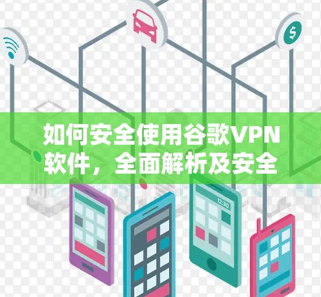 如何安全使用谷歌VPN软件,全面解析及安全建议 如何安全使用谷歌VPN软件,全面解析及安全建议