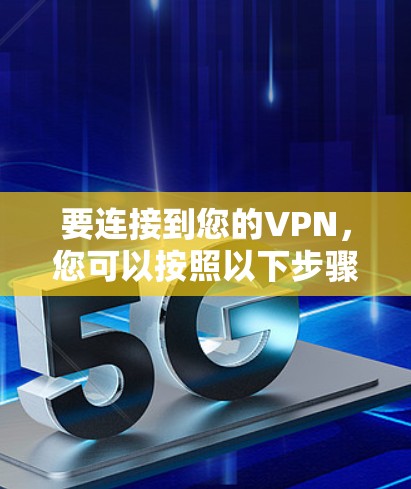 要连接到您的VPN,您可以按照以下步骤进行 要连接到您的VPN,您可以按照以下步骤进行