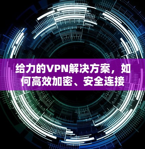 给力的VPN解决方案,如何高效加密、安全连接 给力的VPN解决方案,如何高效加密、安全连接