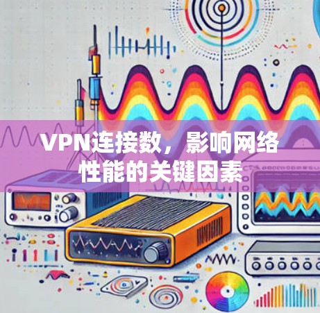 VPN连接数,影响网络性能的关键因素 VPN连接数,影响网络性能的关键因素