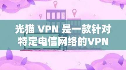 光猫 VPN 是一款针对特定电信网络的VPN服务，通常用于连接电信网络上的设备或应用程序。以下是一些关于光猫 VPN 的信息和使用建议