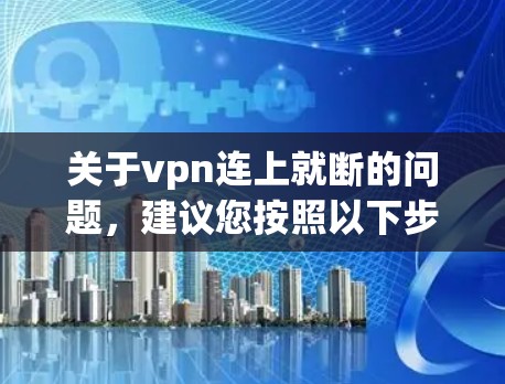 关于vpn连上就断的问题，建议您按照以下步骤进行检查和处理