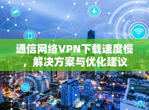 通信网络VPN下载速度慢,解决方案与优化建议 通信网络VPN下载速度慢,解决方案与优化建议