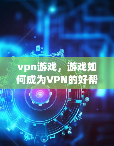 vpn游戏，游戏如何成为VPN的好帮手？解析游戏的安全性和使用场景