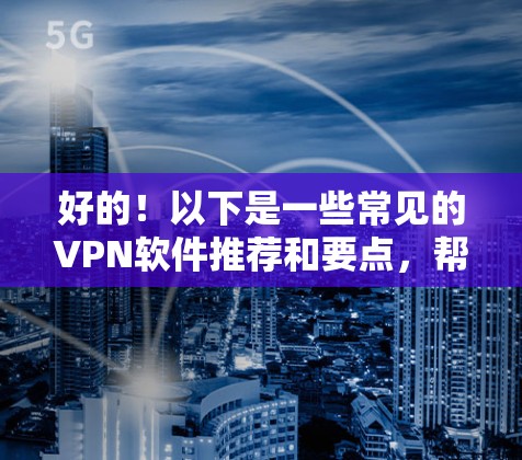 好的!以下是一些常见的VPN软件推荐和要点,帮助你找到适合自己的VPN选项 好的!以下是一些常见的VPN软件推荐和要点,帮助你找到适合自己的VPN选项