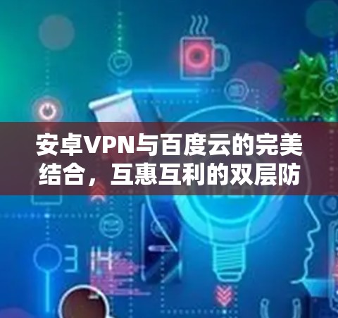 安卓VPN与百度云的完美结合,互惠互利的双层防护体系 安卓VPN与百度云的完美结合,互惠互利的双层防护体系